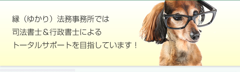 縁(ゆかり)法務事務所では司法書士&行政書士によるトータルサポートを目指しています!